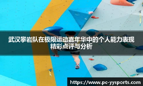 武汉攀岩队在极限运动嘉年华中的个人能力表现精彩点评与分析