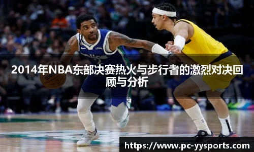 2014年NBA东部决赛热火与步行者的激烈对决回顾与分析