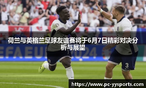 荷兰与英格兰足球友谊赛将于6月7日精彩对决分析与展望